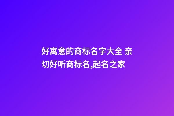 好寓意的商标名字大全 亲切好听商标名,起名之家